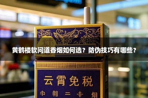 黄鹤楼软问道香烟如何选？防伪技巧有哪些？